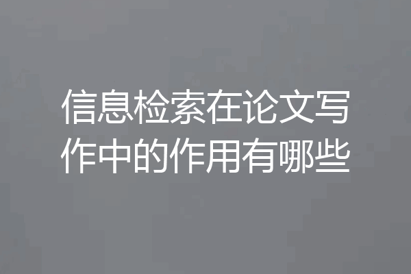 信息检索在论文写作中的作用有哪些