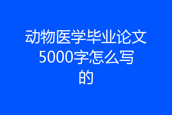 动物医学毕业论文5000字怎么写的