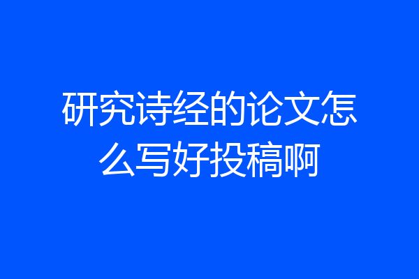 研究诗经的论文怎么写好投稿啊