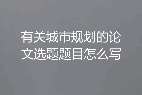 有关城市规划的论文选题题目怎么写