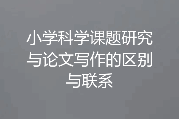 小学科学课题研究与论文写作的区别与联系