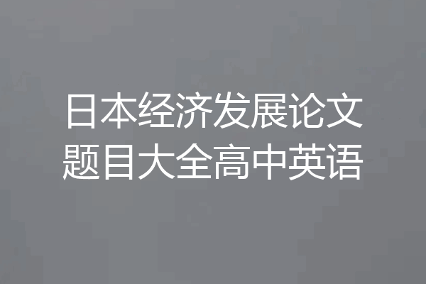 日本经济发展论文题目大全高中英语