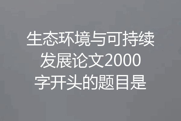 生态环境与可持续发展论文2000字开头的题目是