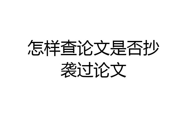 怎样查论文是否抄袭过论文