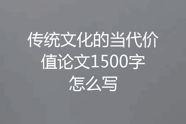 传统文化的当代价值论文1500字怎么写