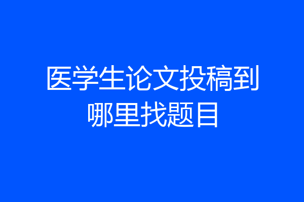 医学生论文投稿到哪里找题目