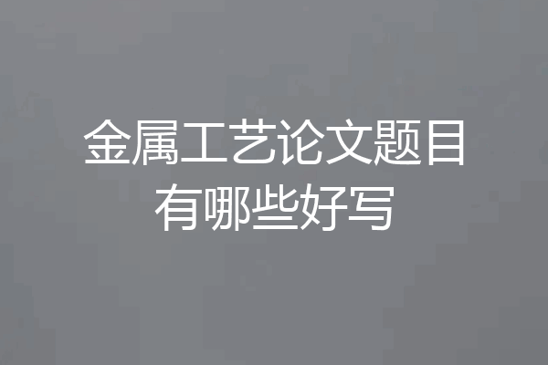 金属工艺论文题目有哪些好写