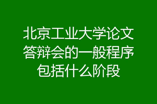 北京工业大学论文答辩会的一般程序包括什么阶段