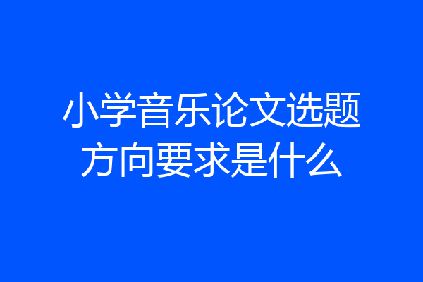 小学音乐论文选题方向要求是什么