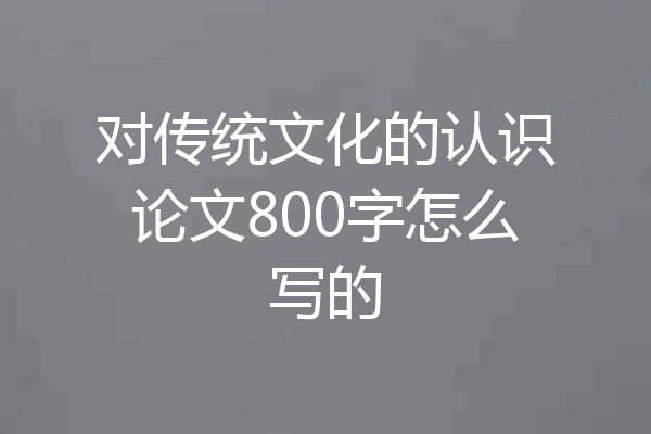 对传统文化的认识论文800字怎么写的