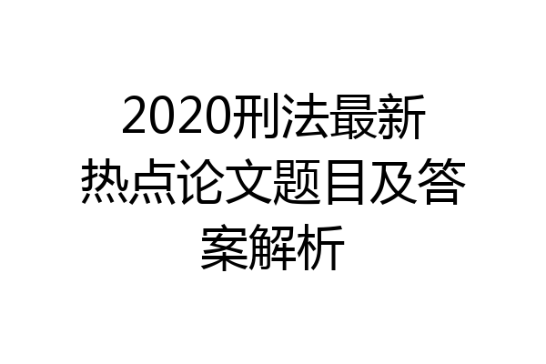 2020刑法最新热点论文题目及答案解析