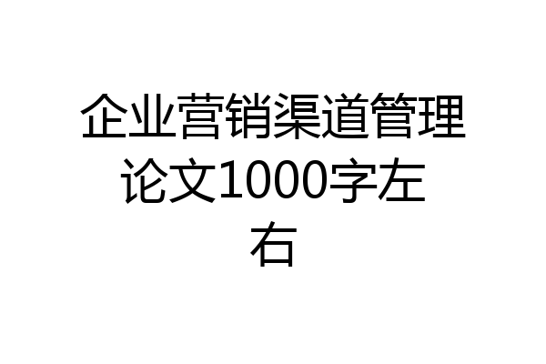 企业营销渠道管理论文1000字左右