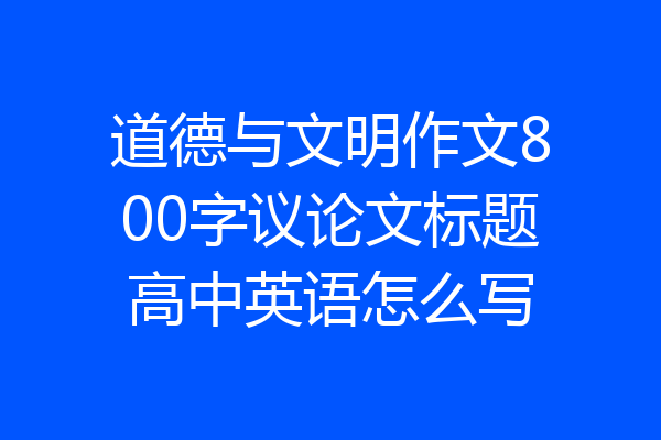 道德与文明作文800字议论文标题高中英语怎么写