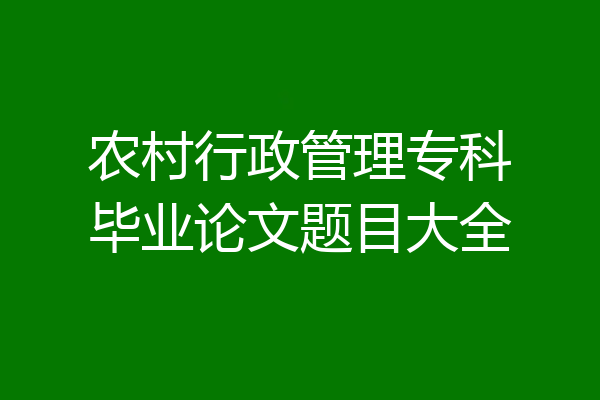 农村行政管理专科毕业论文题目大全