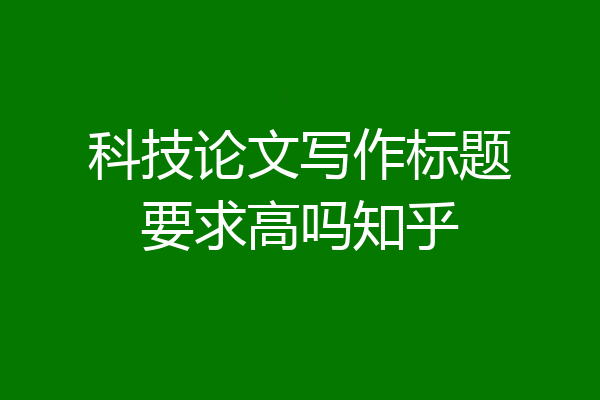 科技论文写作标题要求高吗知乎
