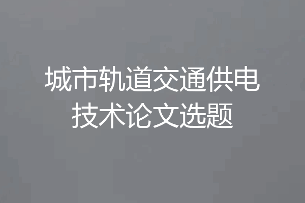 城市轨道交通供电技术论文选题