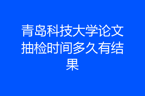 青岛科技大学论文抽检时间多久有结果