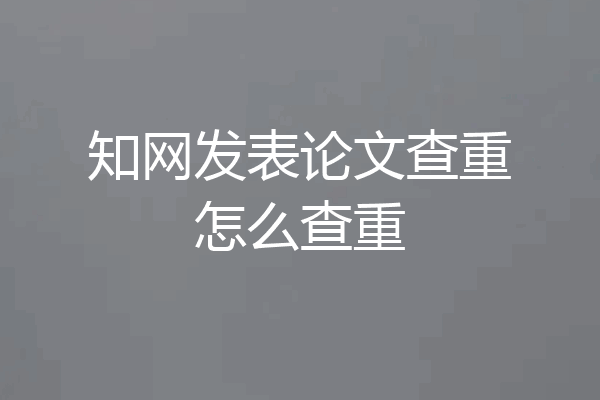 知网发表论文查重怎么查重