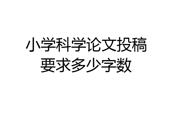 小学科学论文投稿要求多少字数