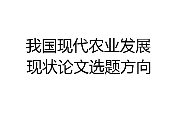 我国现代农业发展现状论文选题方向