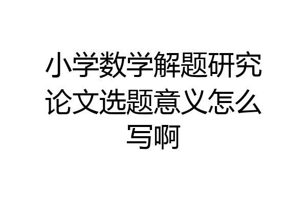 小学数学解题研究论文选题意义怎么写啊