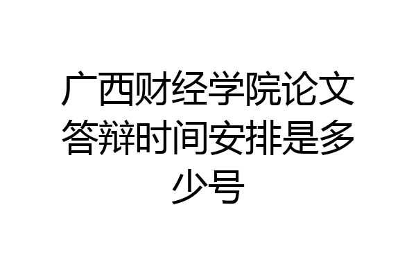 广西财经学院论文答辩时间安排是多少号