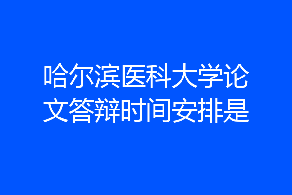 哈尔滨医科大学论文答辩时间安排是