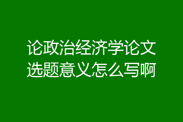 论政治经济学论文选题意义怎么写啊
