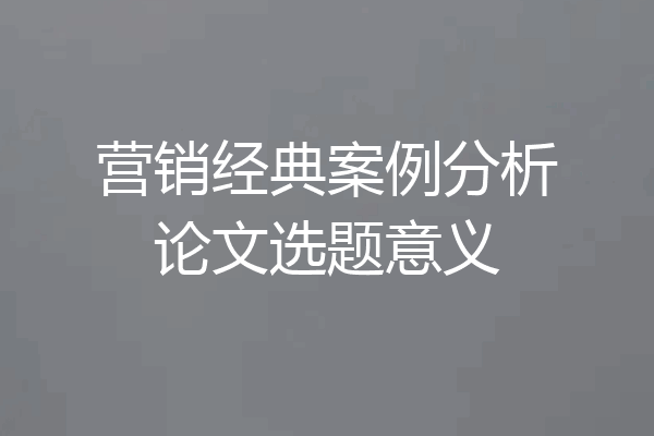 营销经典案例分析论文选题意义