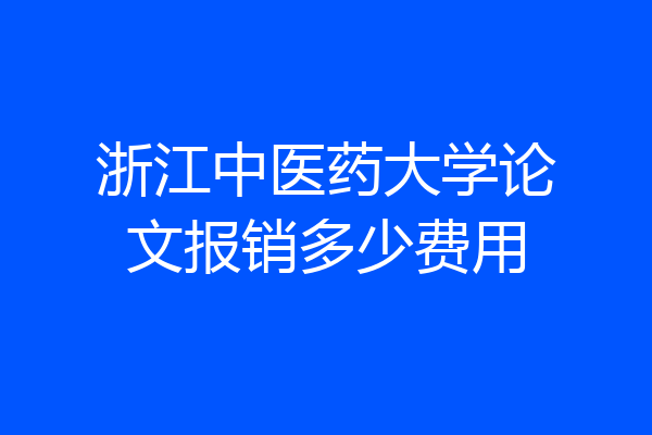 浙江中医药大学论文报销多少费用