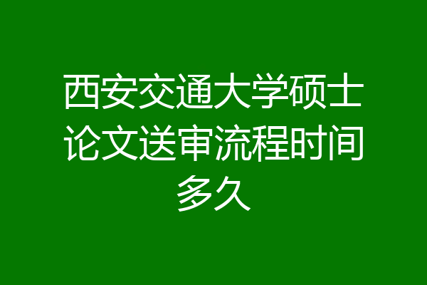 西安交通大学硕士论文送审流程时间多久