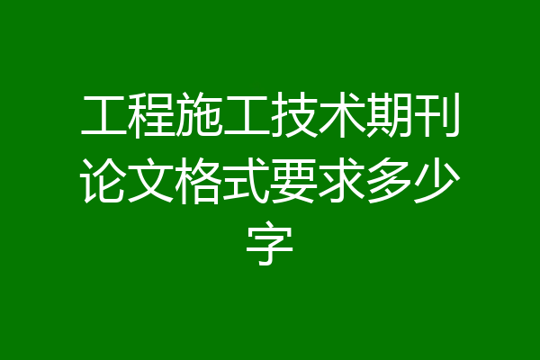工程施工技术期刊论文格式要求多少字