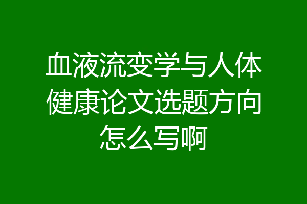 血液流变学与人体健康论文选题方向怎么写啊