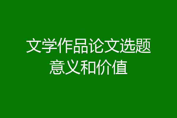 文学作品论文选题意义和价值