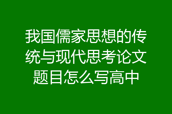 我国儒家思想的传统与现代思考论文题目怎么写高中