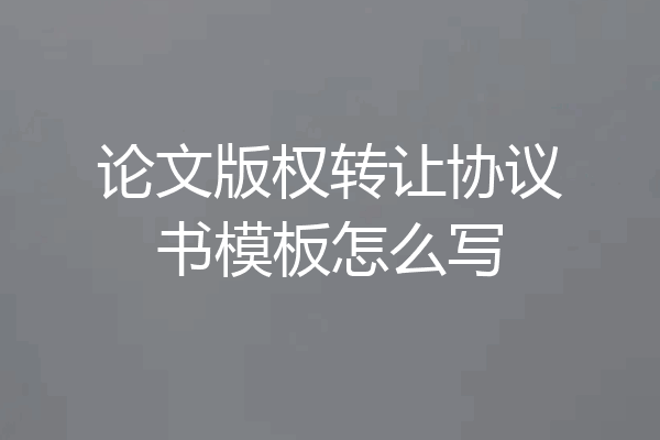 论文版权转让协议书模板怎么写