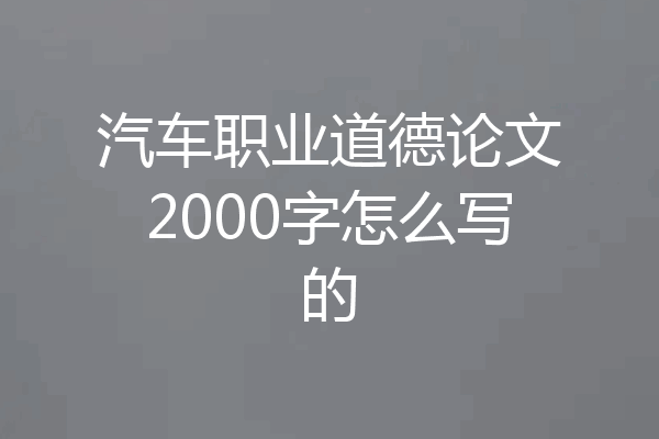 汽车职业道德论文2000字怎么写的