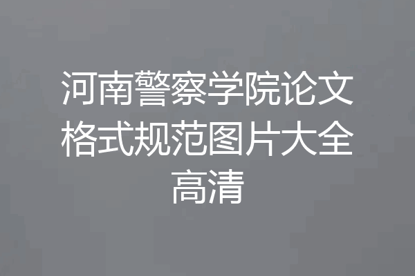 河南警察学院论文格式规范图片大全高清