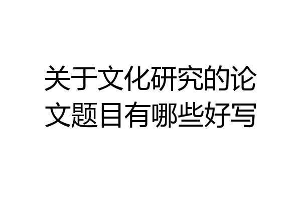 关于文化研究的论文题目有哪些好写