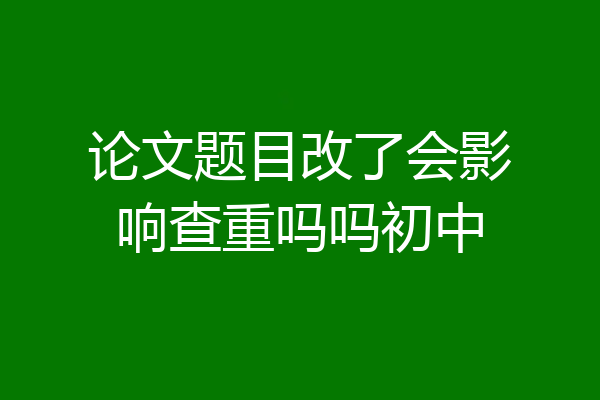 论文题目改了会影响查重吗吗初中