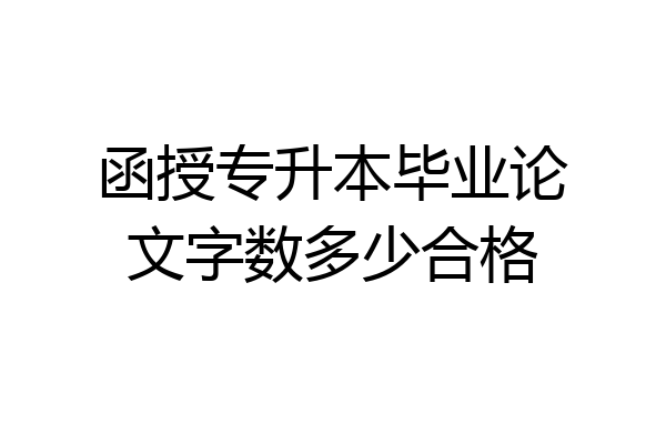 函授专升本毕业论文字数多少合格