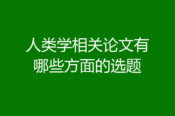 人类学相关论文有哪些方面的选题
