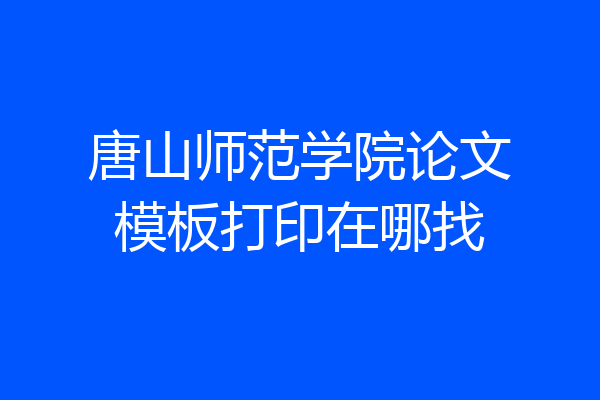 唐山师范学院论文模板打印在哪找