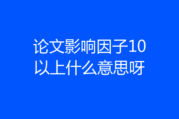 论文影响因子10以上什么意思呀
