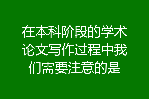 在本科阶段的学术论文写作过程中我们需要注意的是