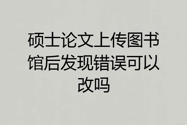 硕士论文上传图书馆后发现错误可以改吗