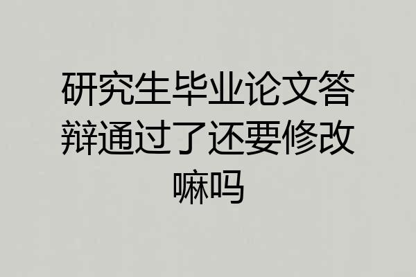 研究生毕业论文答辩通过了还要修改嘛吗