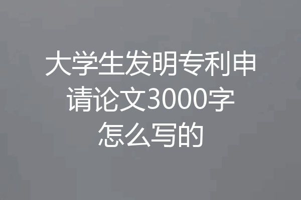 大学生发明专利申请论文3000字怎么写的