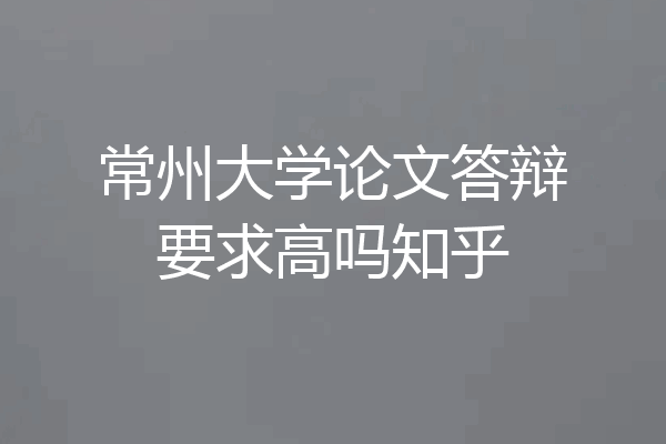 常州大学论文答辩要求高吗知乎