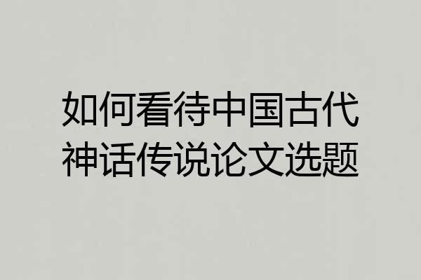 如何看待中国古代神话传说论文选题